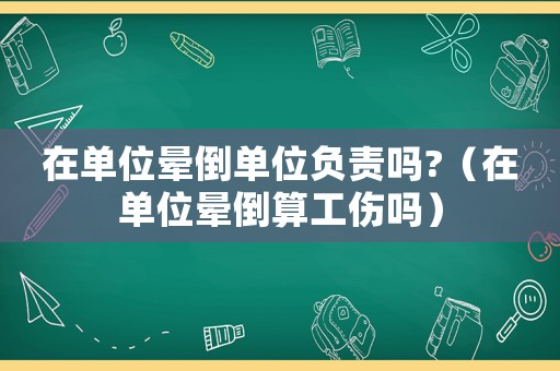 在單位暈倒單位負責嗎?（在單位暈倒算工傷嗎）