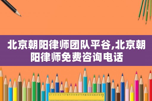 北京朝陽律師團隊平谷,北京朝陽律師免費咨詢電話
