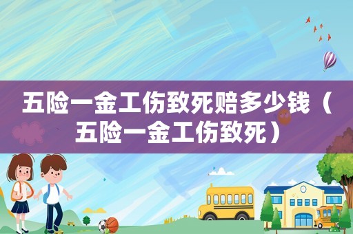 五險(xiǎn)一金工傷致死賠多少錢（五險(xiǎn)一金工傷致死）