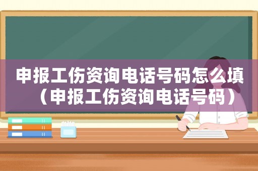 申報工傷資詢電話號碼怎么填（申報工傷資詢電話號碼）