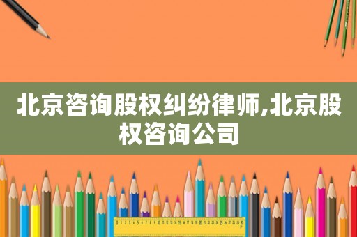 北京咨詢股權糾紛律師,北京股權咨詢公司