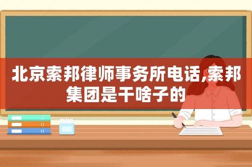 北京索邦律師事務(wù)所電話,索邦集團是干啥子的