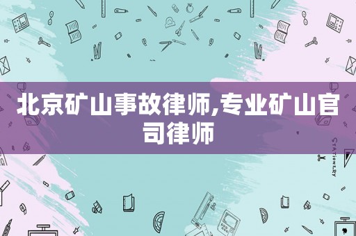 北京礦山事故律師,專業(yè)礦山官司律師