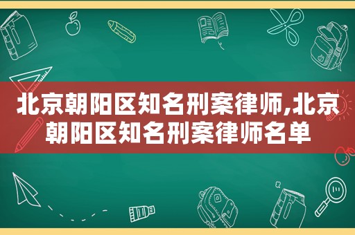 北京朝陽區(qū)知名刑案律師,北京朝陽區(qū)知名刑案律師名單
