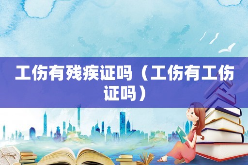 工傷有殘疾證嗎（工傷有工傷證嗎）