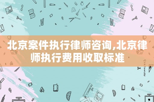北京案件執行律師咨詢,北京律師執行費用收取標準