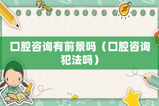 口腔咨詢有前景嗎（口腔咨詢犯法嗎）