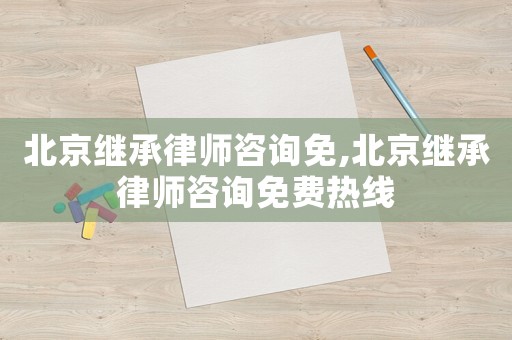 北京繼承律師咨詢免,北京繼承律師咨詢免費熱線