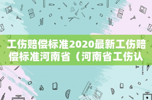 工傷賠償標準2020最新工傷賠償標準河南省（河南省工傷認定期間工資）