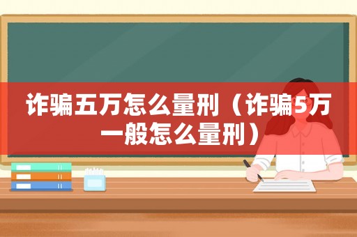 詐騙五萬怎么量刑（詐騙5萬一般怎么量刑）