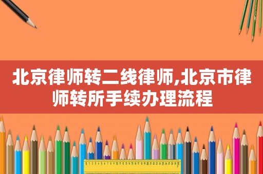 北京律師轉(zhuǎn)二線律師,北京市律師轉(zhuǎn)所手續(xù)辦理流程
