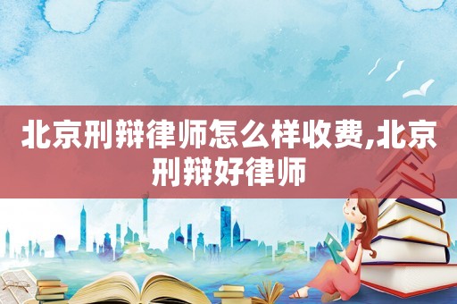 北京刑辯律師怎么樣收費,北京刑辯好律師