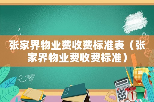 張家界物業(yè)費(fèi)收費(fèi)標(biāo)準(zhǔn)表（張家界物業(yè)費(fèi)收費(fèi)標(biāo)準(zhǔn)）