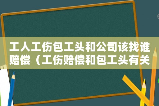 工人工傷包工頭和公司該找誰賠償（工傷賠償和包工頭有關系嗎）