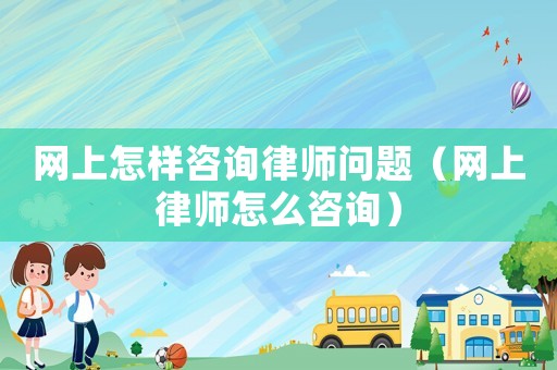 網上怎樣咨詢律師問題（網上律師怎么咨詢）
