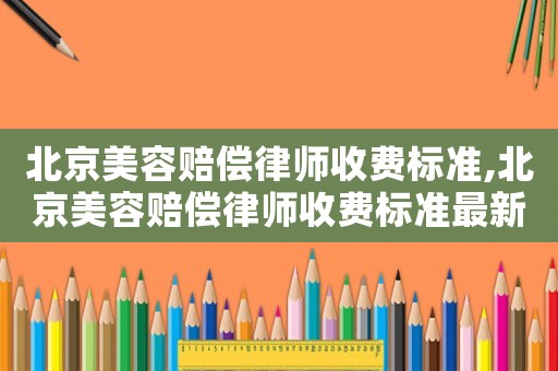 北京美容賠償律師收費標準,北京美容賠償律師收費標準最新