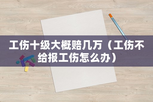 工傷十級大概賠幾萬（工傷不給報工傷怎么辦）