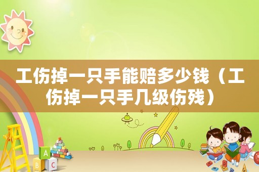 工傷掉一只手能賠多少錢（工傷掉一只手幾級傷殘）