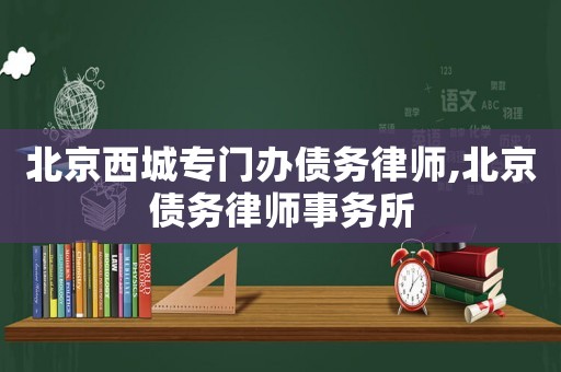 北京西城專門辦債務律師,北京債務律師事務所