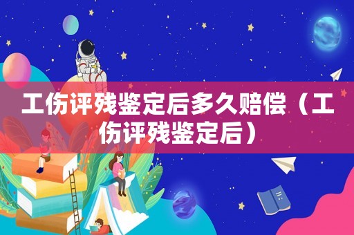 工傷評殘鑒定后多久賠償（工傷評殘鑒定后）