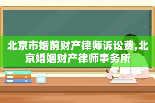 北京市婚前財產律師訴訟費,北京婚姻財產律師事務所