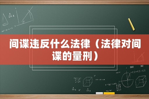 間諜違反什么法律（法律對間諜的量刑）