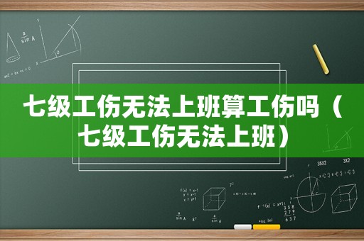 七級工傷無法上班算工傷嗎（七級工傷無法上班）