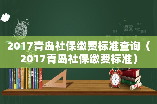 2017青島社保繳費(fèi)標(biāo)準(zhǔn)查詢（2017青島社保繳費(fèi)標(biāo)準(zhǔn)）