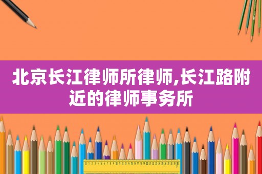 北京長江律師所律師,長江路附近的律師事務所