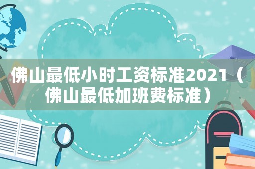佛山最低小時工資標準2021（佛山最低加班費標準）