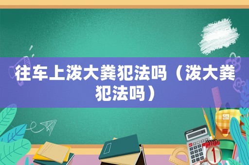 往車上潑大糞犯法嗎（潑大糞犯法嗎）