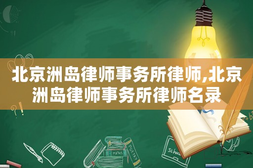 北京洲島律師事務(wù)所律師,北京洲島律師事務(wù)所律師名錄