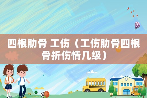 四根肋骨 工傷（工傷肋骨四根骨折傷情幾級(jí)）