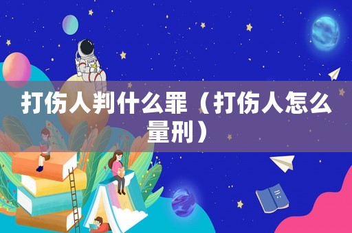 打傷人判什么罪（打傷人怎么量刑）