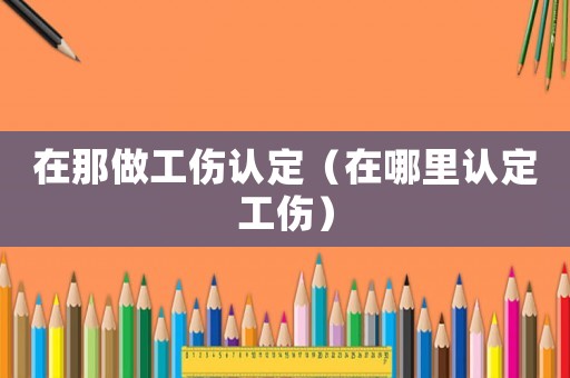 在那做工傷認定（在哪里認定工傷）