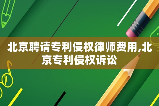 北京聘請專利侵權(quán)律師費用,北京專利侵權(quán)訴訟