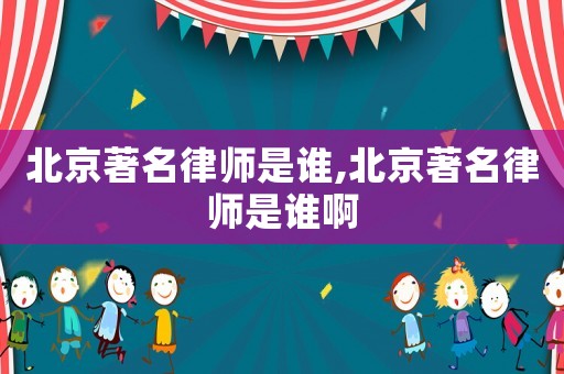 北京著名律師是誰,北京著名律師是誰啊