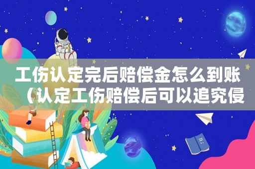 工傷認定完后賠償金怎么到賬（認定工傷賠償后可以追究侵害人嗎）