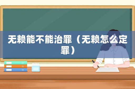 無賴能不能治罪（無賴怎么定罪）