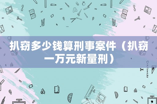 扒竊多少錢算刑事案件（扒竊一萬元新量刑）