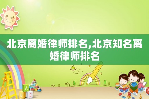 北京離婚律師排名,北京知名離婚律師排名