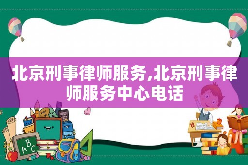 北京刑事律師服務,北京刑事律師服務中心電話