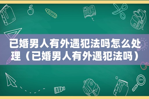 已婚男人有外遇犯法嗎怎么處理（已婚男人有外遇犯法嗎）