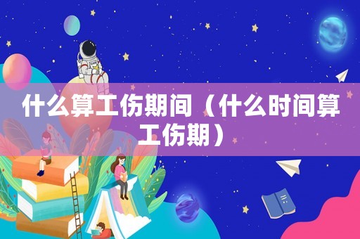 什么算工傷期間（什么時間算工傷期）
