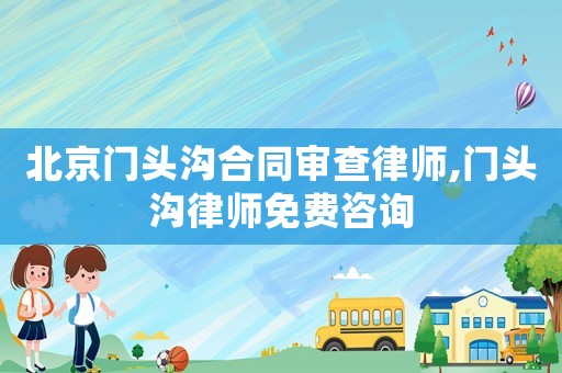 北京門頭溝合同審查律師,門頭溝律師免費咨詢