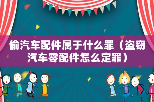 偷汽車配件屬于什么罪（盜竊汽車零配件怎么定罪）