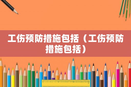 工傷預防措施包括（工傷預防措施包括）