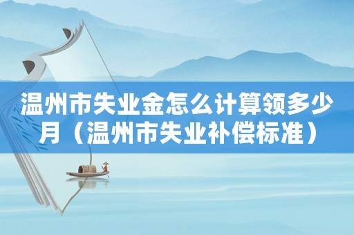 溫州市失業金怎么計算領多少月（溫州市失業補償標準）
