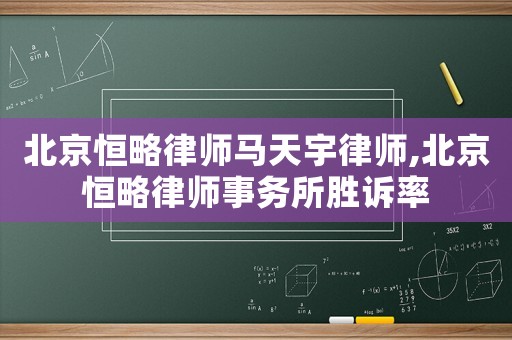 北京恒略律師馬天宇律師,北京恒略律師事務(wù)所勝訴率