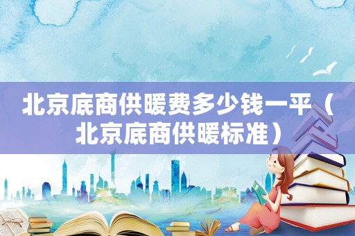 北京底商供暖費多少錢一平（北京底商供暖標準）